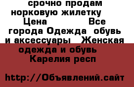 срочно продам норковую жилетку!!! › Цена ­ 13 000 - Все города Одежда, обувь и аксессуары » Женская одежда и обувь   . Карелия респ.